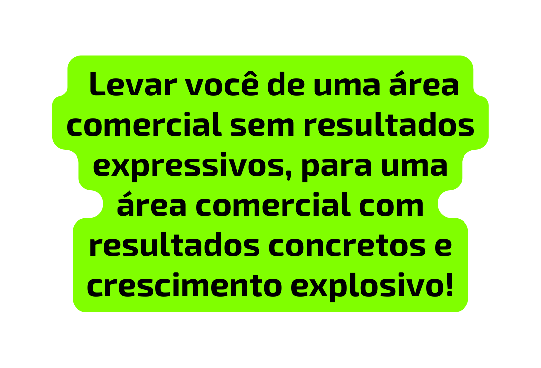 Levar você de uma área comercial sem resultados expressivos para uma área comercial com resultados concretos e crescimento explosivo